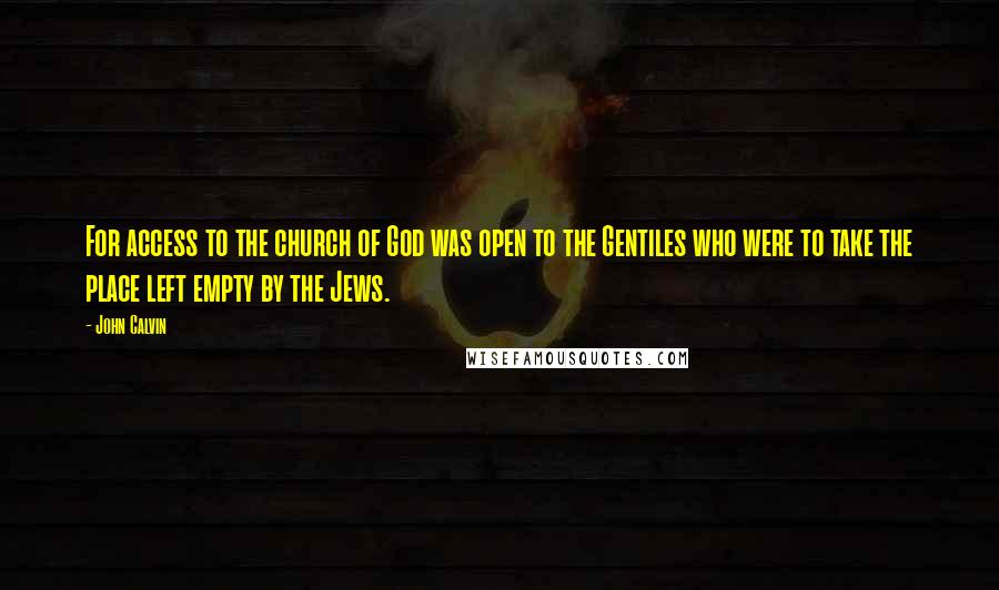 John Calvin Quotes: For access to the church of God was open to the Gentiles who were to take the place left empty by the Jews.