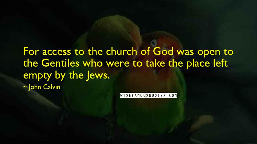 John Calvin Quotes: For access to the church of God was open to the Gentiles who were to take the place left empty by the Jews.