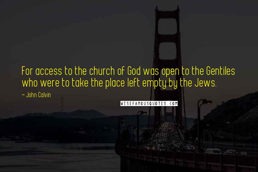 John Calvin Quotes: For access to the church of God was open to the Gentiles who were to take the place left empty by the Jews.