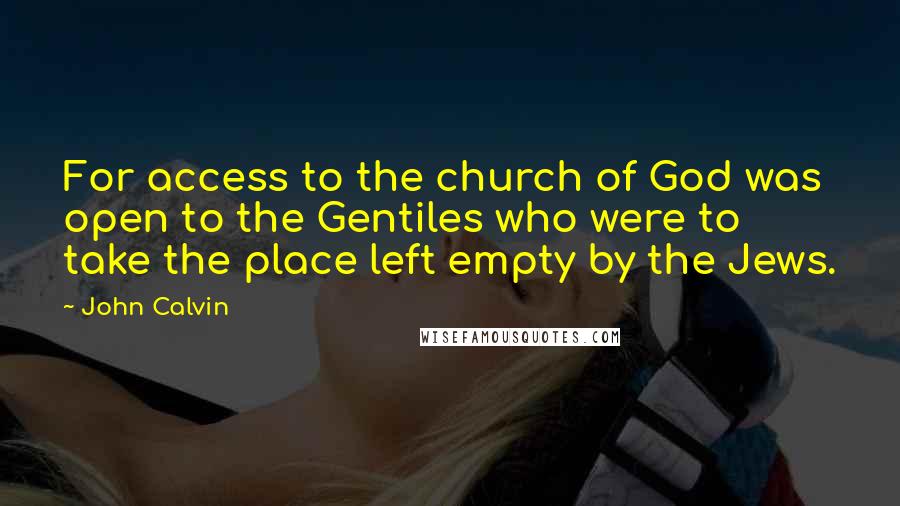John Calvin Quotes: For access to the church of God was open to the Gentiles who were to take the place left empty by the Jews.