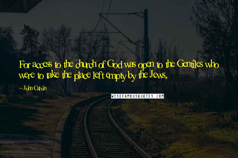 John Calvin Quotes: For access to the church of God was open to the Gentiles who were to take the place left empty by the Jews.