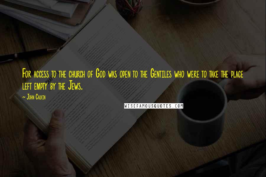 John Calvin Quotes: For access to the church of God was open to the Gentiles who were to take the place left empty by the Jews.