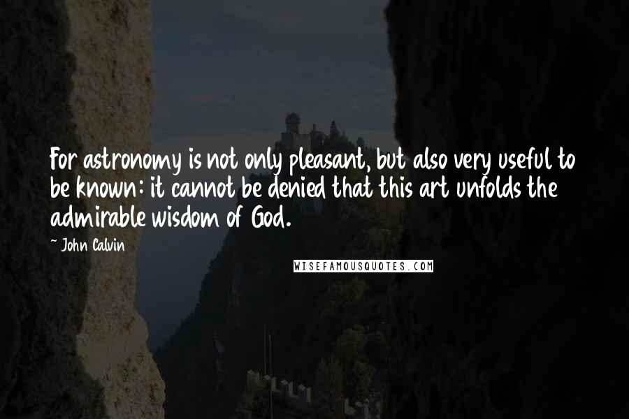 John Calvin Quotes: For astronomy is not only pleasant, but also very useful to be known: it cannot be denied that this art unfolds the admirable wisdom of God.