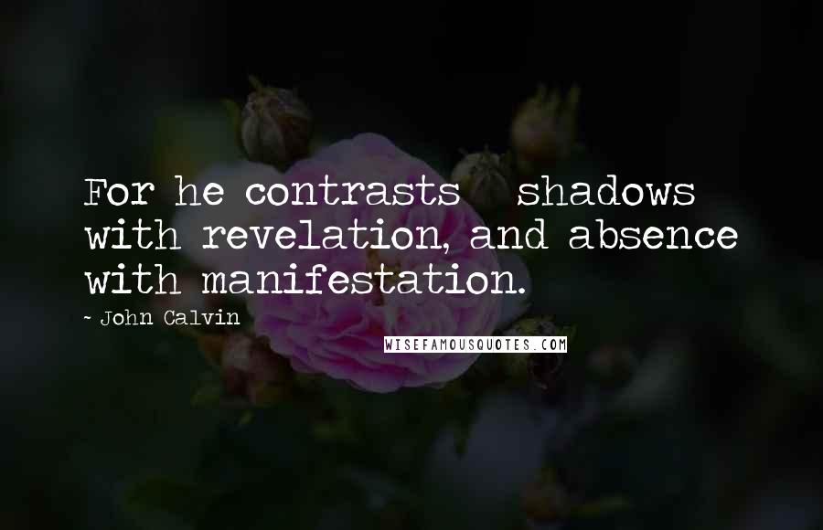 John Calvin Quotes: For he contrasts   shadows with revelation, and absence with manifestation.