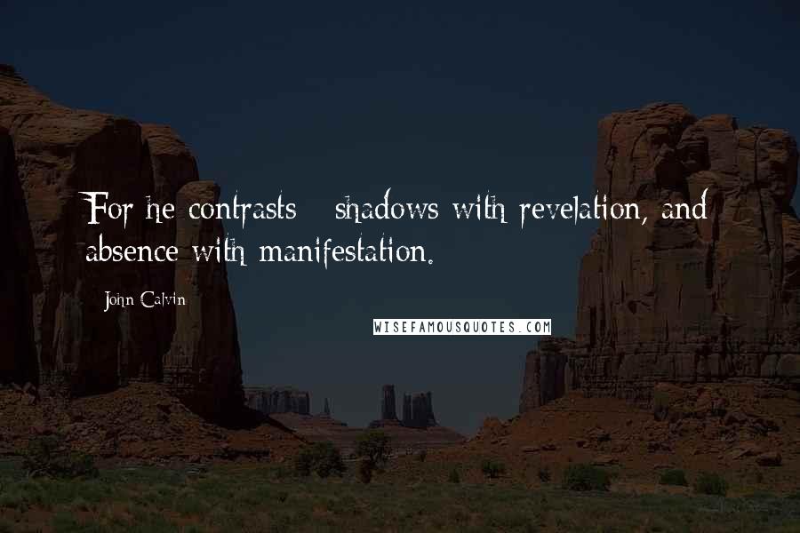 John Calvin Quotes: For he contrasts   shadows with revelation, and absence with manifestation.