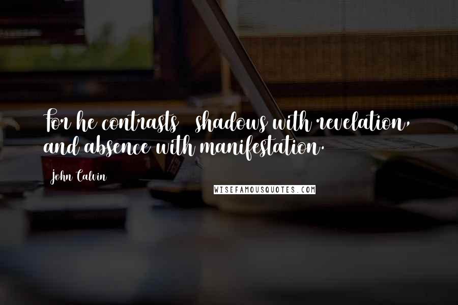 John Calvin Quotes: For he contrasts   shadows with revelation, and absence with manifestation.