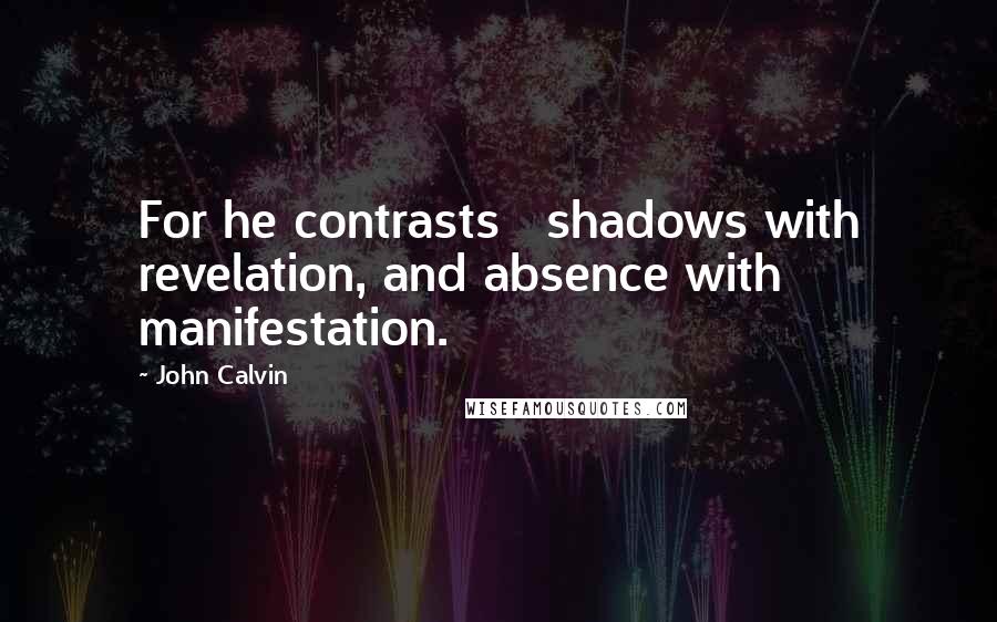 John Calvin Quotes: For he contrasts   shadows with revelation, and absence with manifestation.