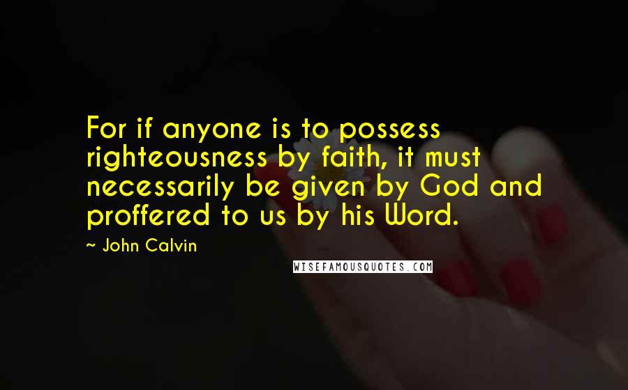 John Calvin Quotes: For if anyone is to possess righteousness by faith, it must necessarily be given by God and proffered to us by his Word.