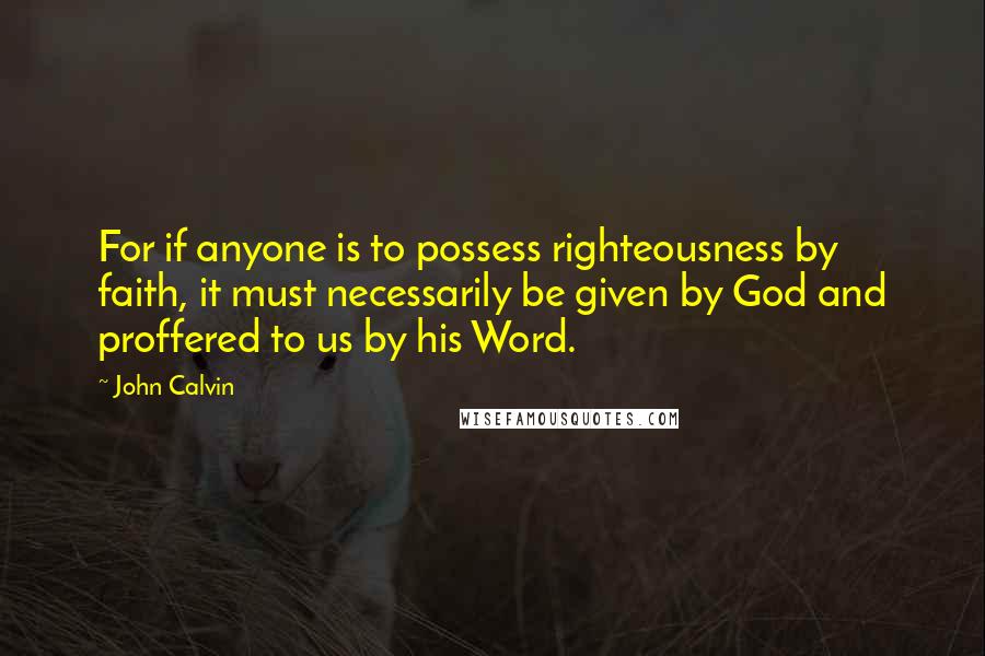 John Calvin Quotes: For if anyone is to possess righteousness by faith, it must necessarily be given by God and proffered to us by his Word.