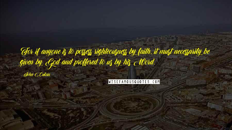 John Calvin Quotes: For if anyone is to possess righteousness by faith, it must necessarily be given by God and proffered to us by his Word.