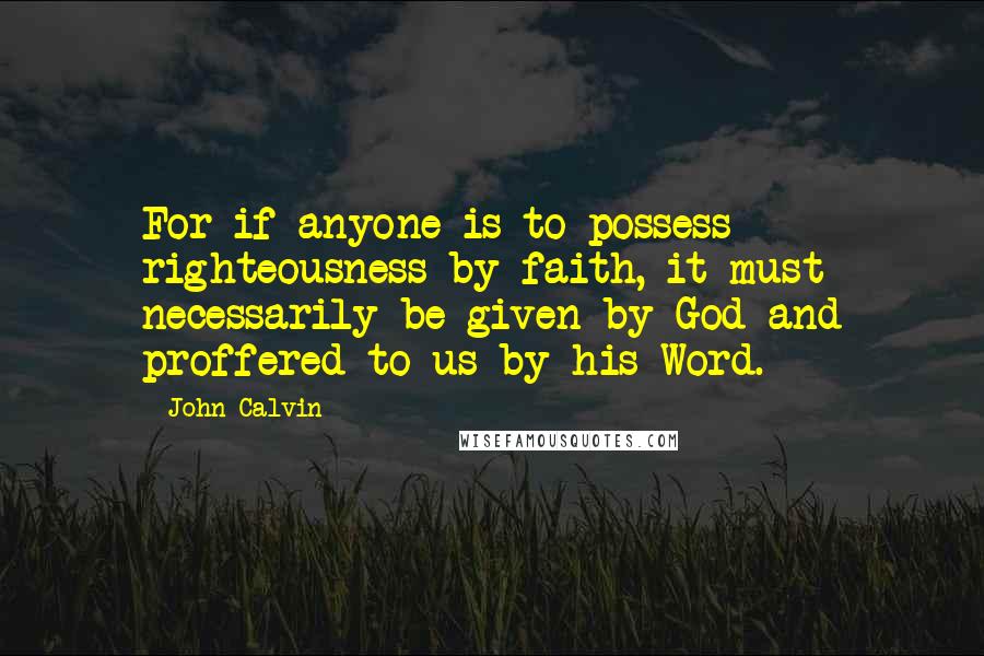 John Calvin Quotes: For if anyone is to possess righteousness by faith, it must necessarily be given by God and proffered to us by his Word.