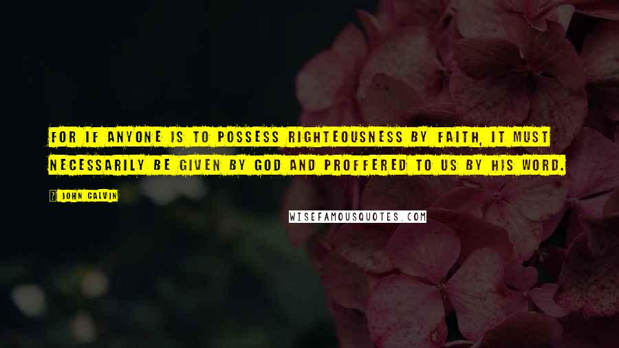 John Calvin Quotes: For if anyone is to possess righteousness by faith, it must necessarily be given by God and proffered to us by his Word.