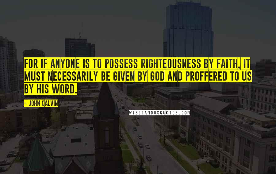 John Calvin Quotes: For if anyone is to possess righteousness by faith, it must necessarily be given by God and proffered to us by his Word.