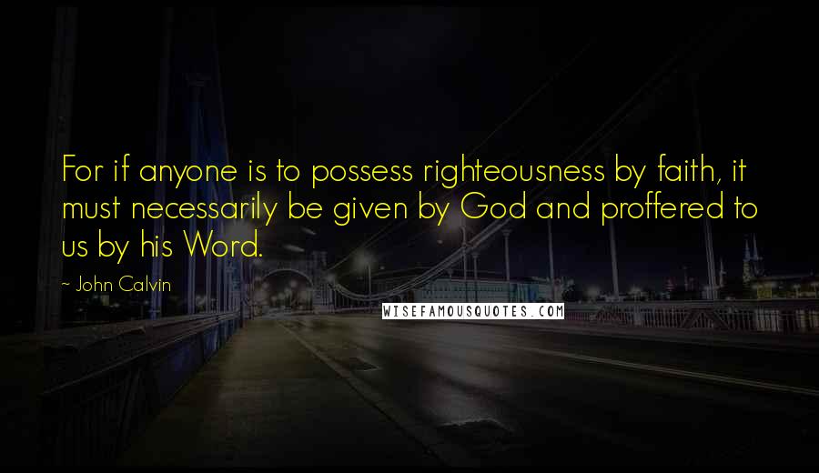 John Calvin Quotes: For if anyone is to possess righteousness by faith, it must necessarily be given by God and proffered to us by his Word.