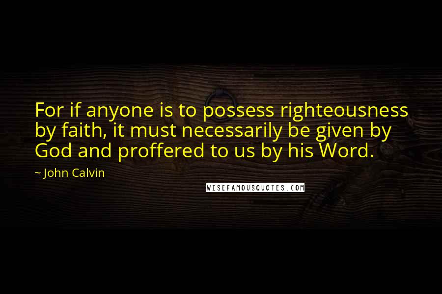 John Calvin Quotes: For if anyone is to possess righteousness by faith, it must necessarily be given by God and proffered to us by his Word.