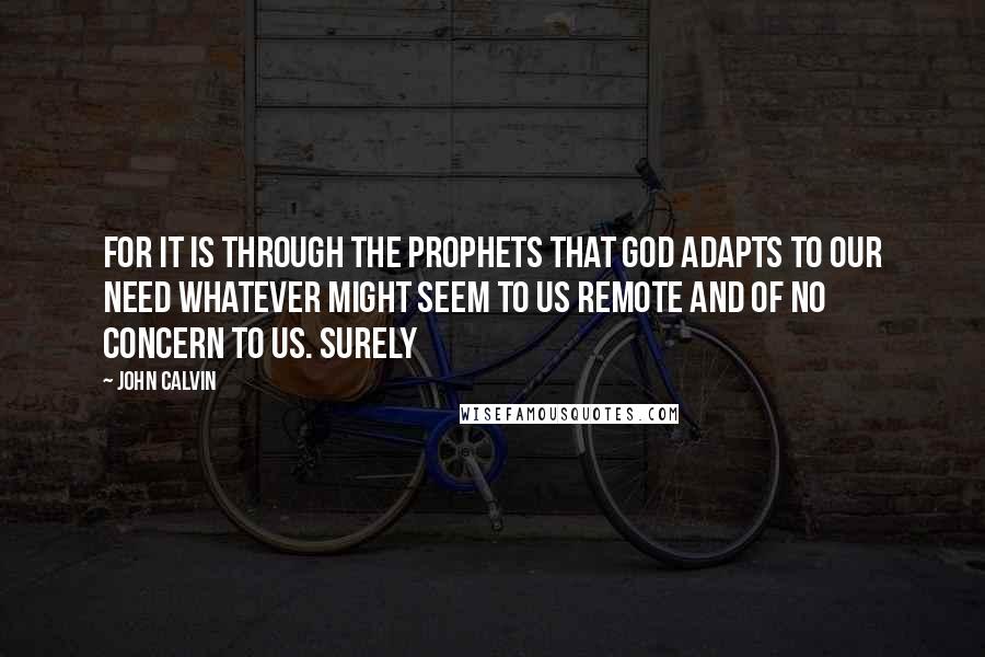 John Calvin Quotes: For it is through the prophets that God adapts to our need whatever might seem to us remote and of no concern to us. Surely
