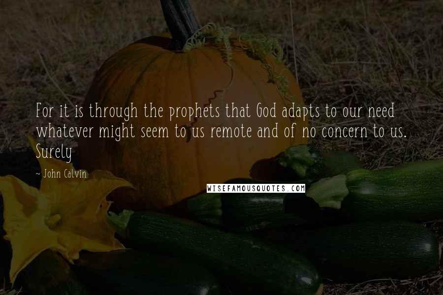 John Calvin Quotes: For it is through the prophets that God adapts to our need whatever might seem to us remote and of no concern to us. Surely