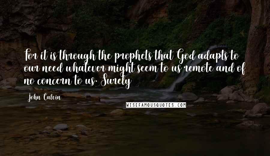 John Calvin Quotes: For it is through the prophets that God adapts to our need whatever might seem to us remote and of no concern to us. Surely