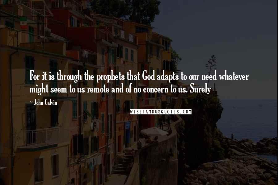 John Calvin Quotes: For it is through the prophets that God adapts to our need whatever might seem to us remote and of no concern to us. Surely