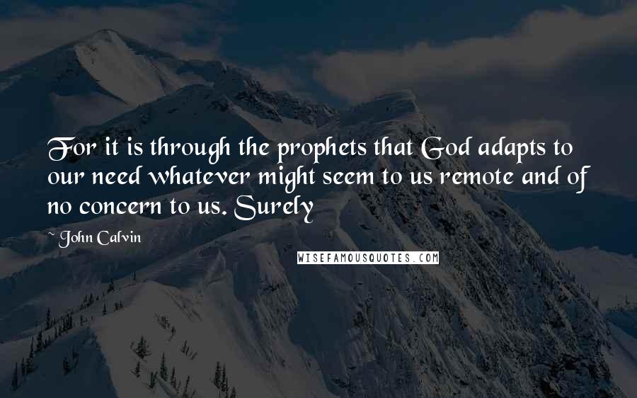 John Calvin Quotes: For it is through the prophets that God adapts to our need whatever might seem to us remote and of no concern to us. Surely
