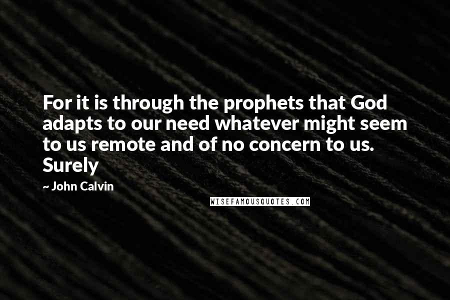 John Calvin Quotes: For it is through the prophets that God adapts to our need whatever might seem to us remote and of no concern to us. Surely