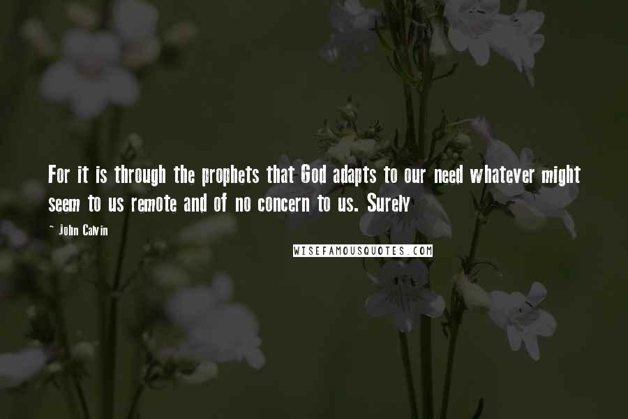 John Calvin Quotes: For it is through the prophets that God adapts to our need whatever might seem to us remote and of no concern to us. Surely