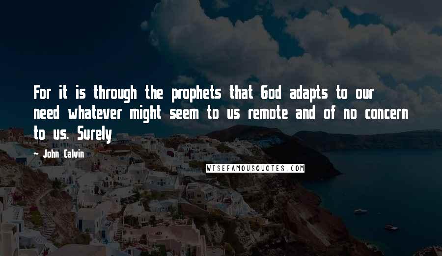 John Calvin Quotes: For it is through the prophets that God adapts to our need whatever might seem to us remote and of no concern to us. Surely