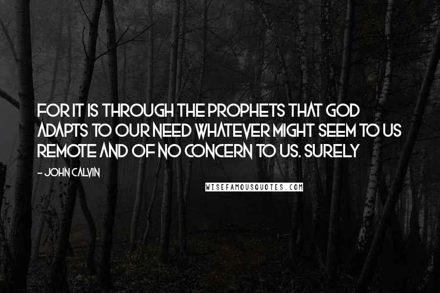 John Calvin Quotes: For it is through the prophets that God adapts to our need whatever might seem to us remote and of no concern to us. Surely