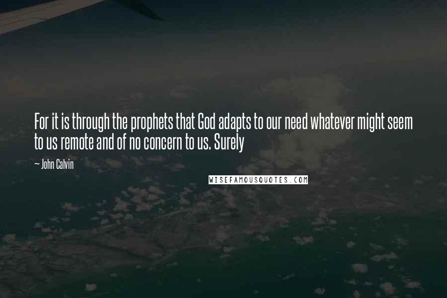 John Calvin Quotes: For it is through the prophets that God adapts to our need whatever might seem to us remote and of no concern to us. Surely