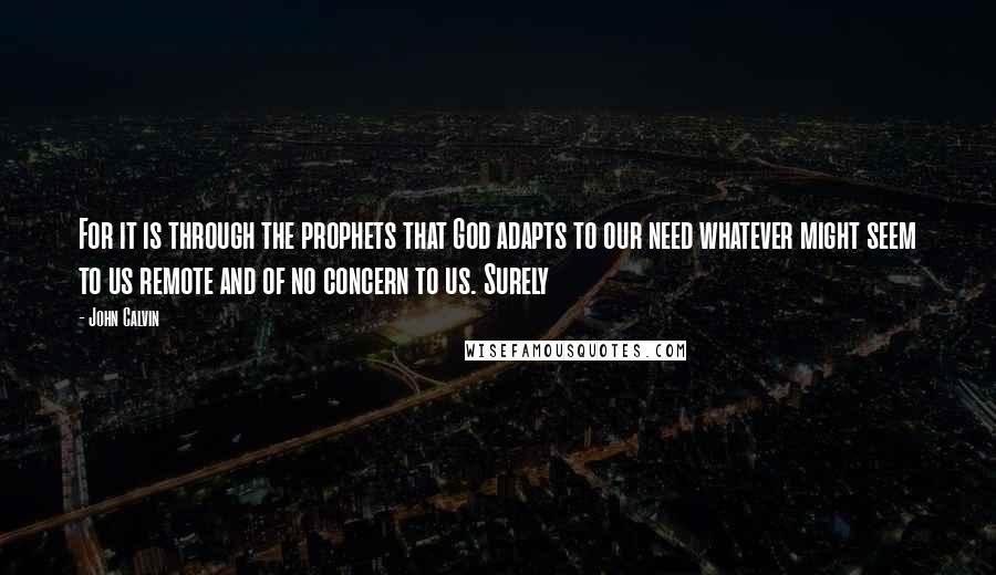 John Calvin Quotes: For it is through the prophets that God adapts to our need whatever might seem to us remote and of no concern to us. Surely