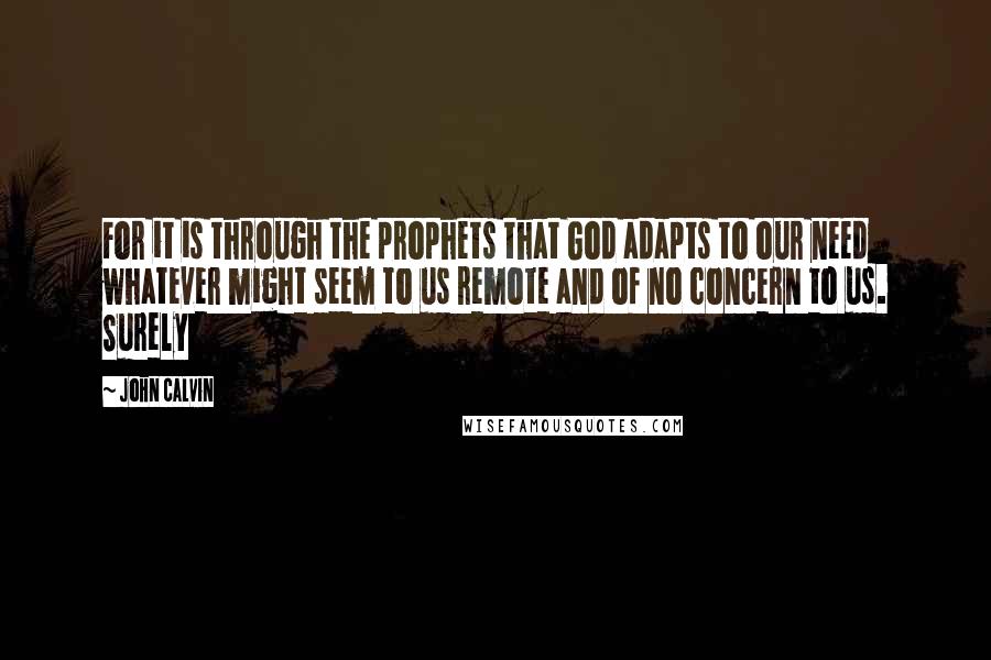 John Calvin Quotes: For it is through the prophets that God adapts to our need whatever might seem to us remote and of no concern to us. Surely