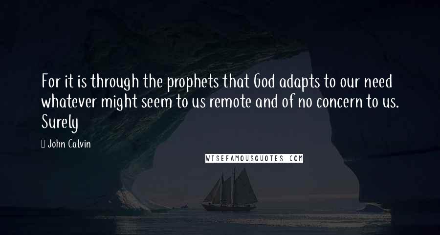 John Calvin Quotes: For it is through the prophets that God adapts to our need whatever might seem to us remote and of no concern to us. Surely