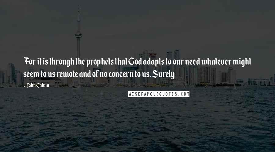 John Calvin Quotes: For it is through the prophets that God adapts to our need whatever might seem to us remote and of no concern to us. Surely