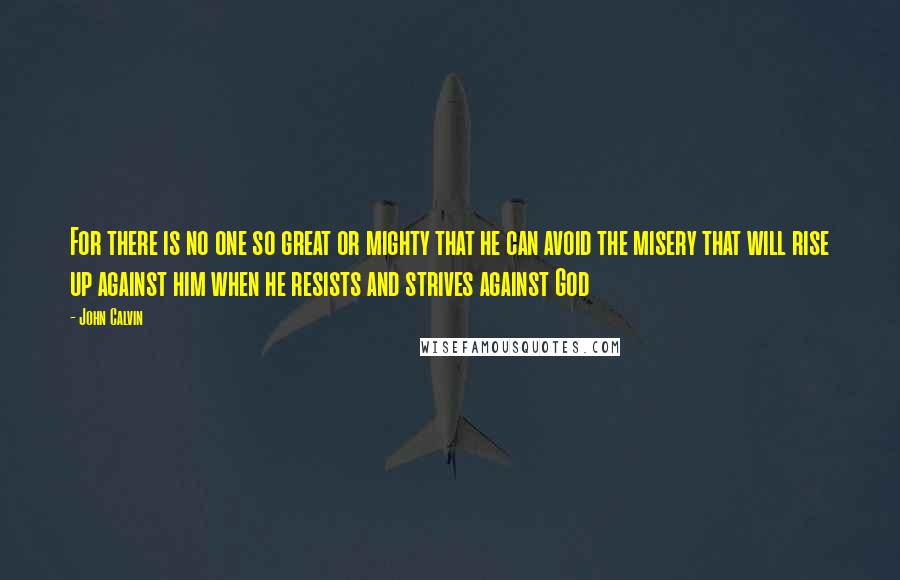 John Calvin Quotes: For there is no one so great or mighty that he can avoid the misery that will rise up against him when he resists and strives against God