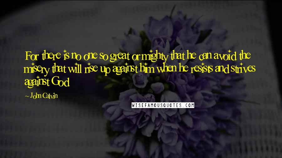 John Calvin Quotes: For there is no one so great or mighty that he can avoid the misery that will rise up against him when he resists and strives against God