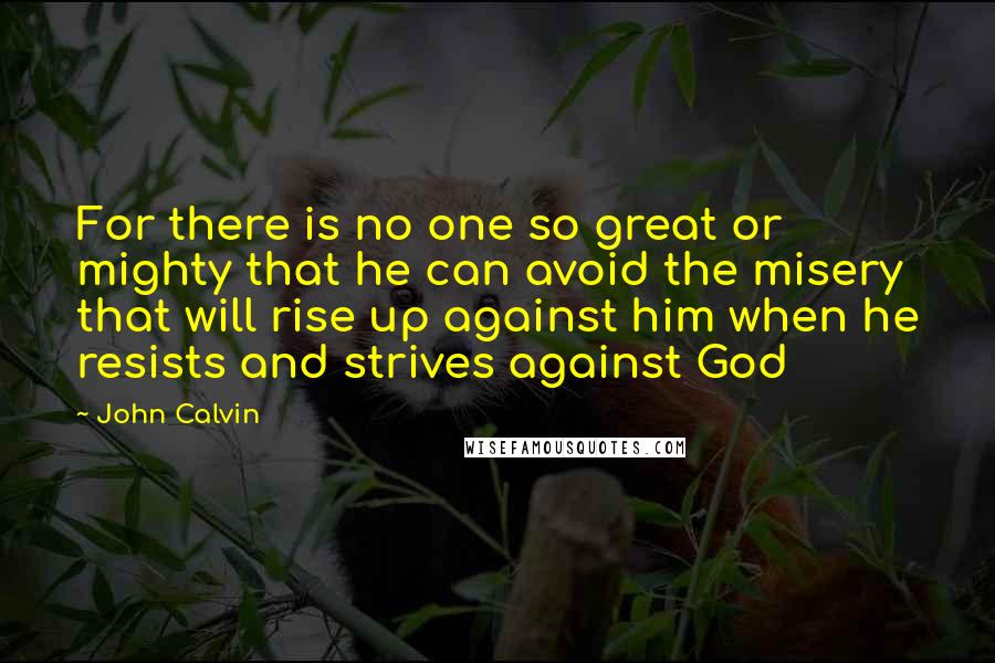 John Calvin Quotes: For there is no one so great or mighty that he can avoid the misery that will rise up against him when he resists and strives against God