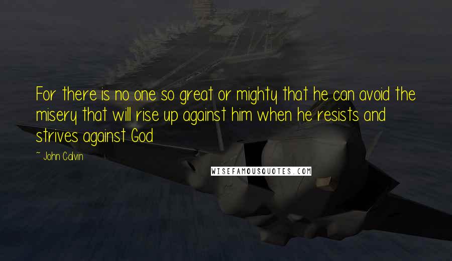 John Calvin Quotes: For there is no one so great or mighty that he can avoid the misery that will rise up against him when he resists and strives against God