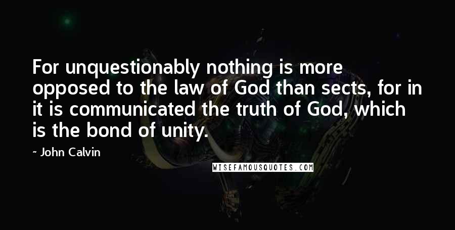 John Calvin Quotes: For unquestionably nothing is more opposed to the law of God than sects, for in it is communicated the truth of God, which is the bond of unity.