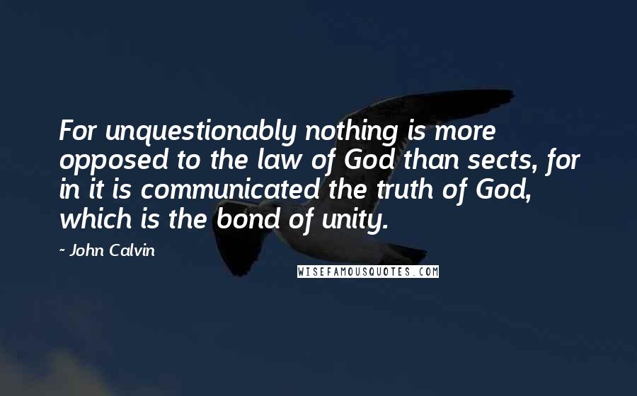 John Calvin Quotes: For unquestionably nothing is more opposed to the law of God than sects, for in it is communicated the truth of God, which is the bond of unity.