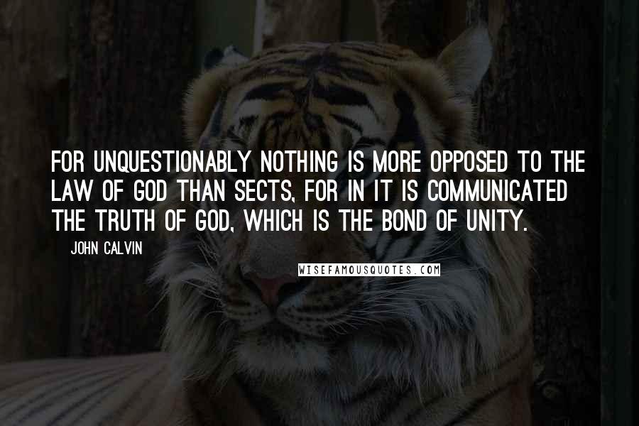 John Calvin Quotes: For unquestionably nothing is more opposed to the law of God than sects, for in it is communicated the truth of God, which is the bond of unity.