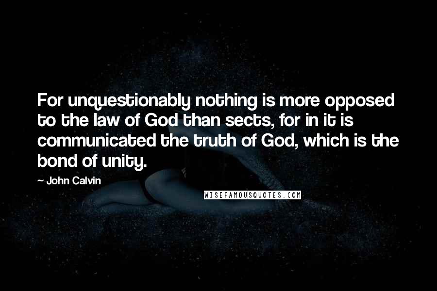 John Calvin Quotes: For unquestionably nothing is more opposed to the law of God than sects, for in it is communicated the truth of God, which is the bond of unity.