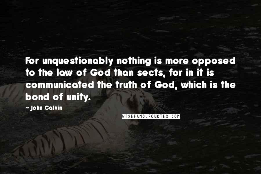 John Calvin Quotes: For unquestionably nothing is more opposed to the law of God than sects, for in it is communicated the truth of God, which is the bond of unity.