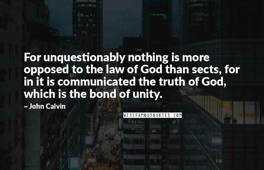 John Calvin Quotes: For unquestionably nothing is more opposed to the law of God than sects, for in it is communicated the truth of God, which is the bond of unity.