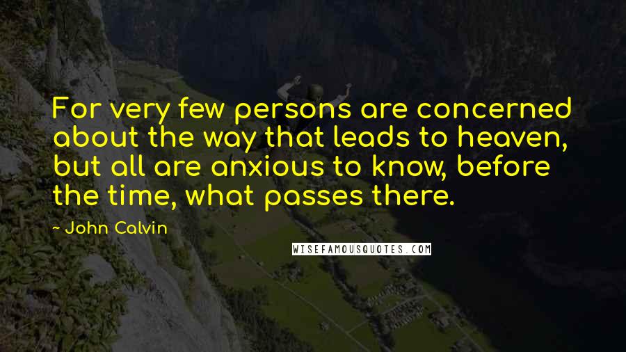 John Calvin Quotes: For very few persons are concerned about the way that leads to heaven, but all are anxious to know, before the time, what passes there.