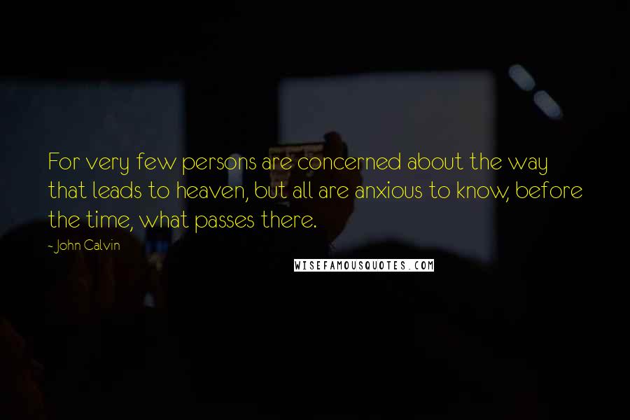 John Calvin Quotes: For very few persons are concerned about the way that leads to heaven, but all are anxious to know, before the time, what passes there.