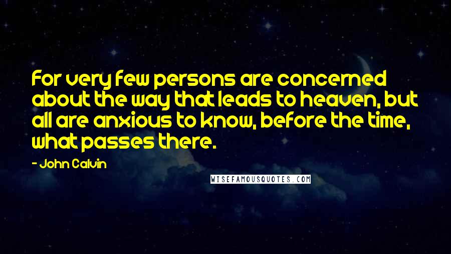 John Calvin Quotes: For very few persons are concerned about the way that leads to heaven, but all are anxious to know, before the time, what passes there.