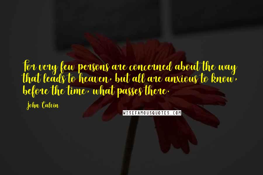 John Calvin Quotes: For very few persons are concerned about the way that leads to heaven, but all are anxious to know, before the time, what passes there.