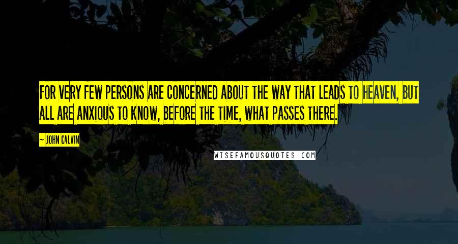 John Calvin Quotes: For very few persons are concerned about the way that leads to heaven, but all are anxious to know, before the time, what passes there.