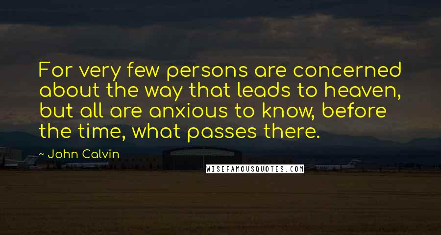 John Calvin Quotes: For very few persons are concerned about the way that leads to heaven, but all are anxious to know, before the time, what passes there.