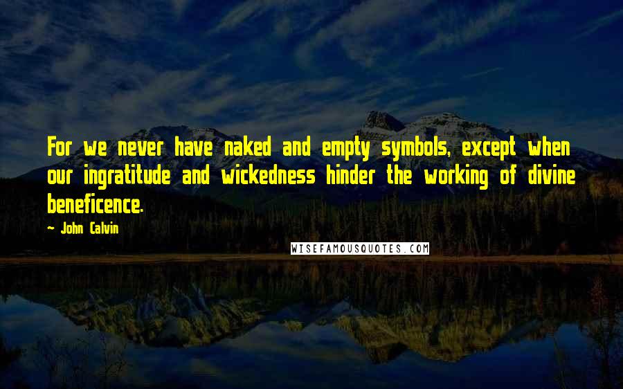 John Calvin Quotes: For we never have naked and empty symbols, except when our ingratitude and wickedness hinder the working of divine beneficence.